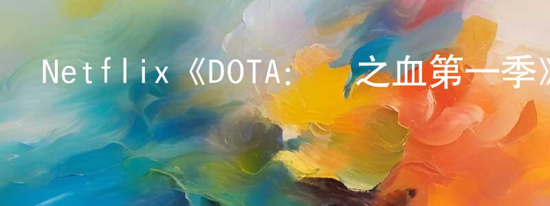 曹永俊發布Netflix《DOTA：龍之血第一季》迅雷下載/在線觀看/百度云-動漫/卡通-美劇天堂